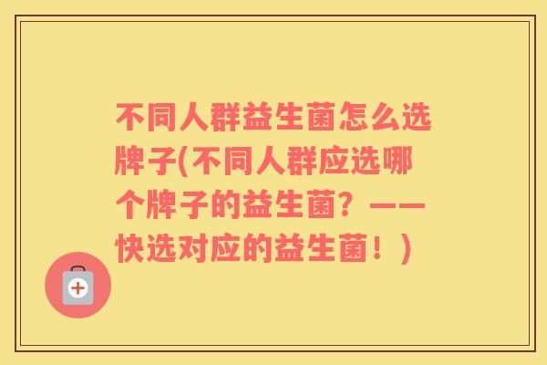 不同人群益生菌怎么选牌子(不同人群应选哪个牌子的益生菌?——快选对应的益生菌!) 不同人群益生菌怎么选牌子(不同人群应选哪个牌子的益生菌?——快选对应的益生菌!)