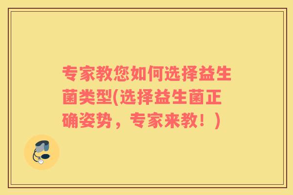 专家教您如何选择益生菌类型(选择益生菌正确姿势,专家来教!) 专家教您如何选择益生菌类型(选择益生菌正确姿势,专家来教!)