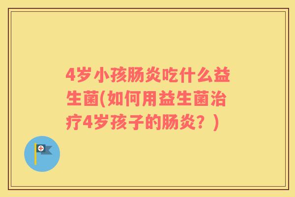 4岁小孩肠炎吃什么益生菌(如何用益生菌治疗4岁孩子的肠炎？)
