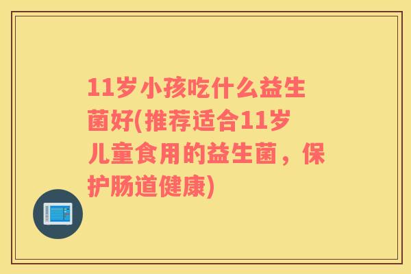 11岁小孩吃什么益生菌好(推荐适合11岁儿童食用的益生菌，保护肠道健康)