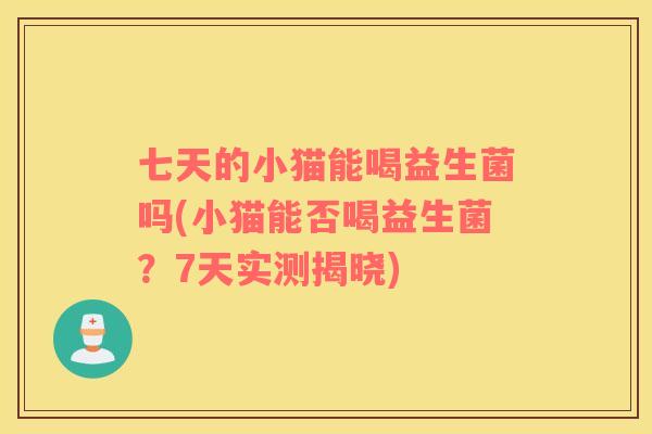 七天的小猫能喝益生菌吗(小猫能否喝益生菌？7天实测揭晓)