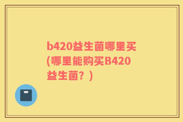 b420益生菌哪里买(哪里能购买B420益生菌？)