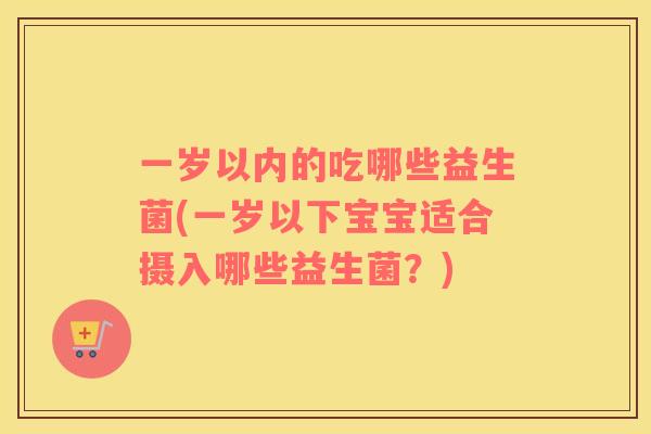 一岁以内的吃哪些益生菌(一岁以下宝宝适合摄入哪些益生菌？)