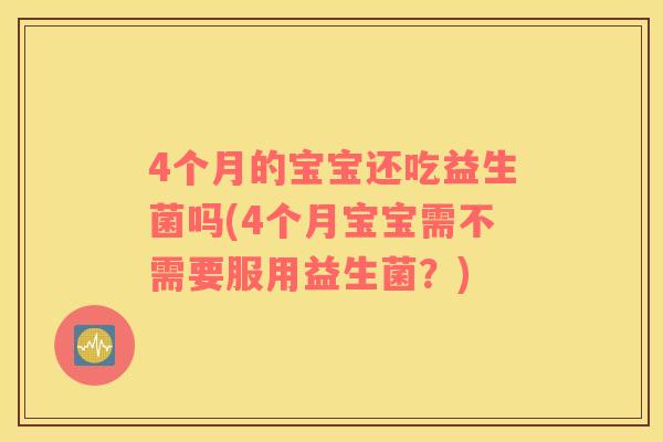 4个月的宝宝还吃益生菌吗(4个月宝宝需不需要服用益生菌？)