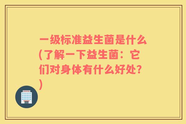 一级标准益生菌是什么(了解一下益生菌：它们对身体有什么好处？)