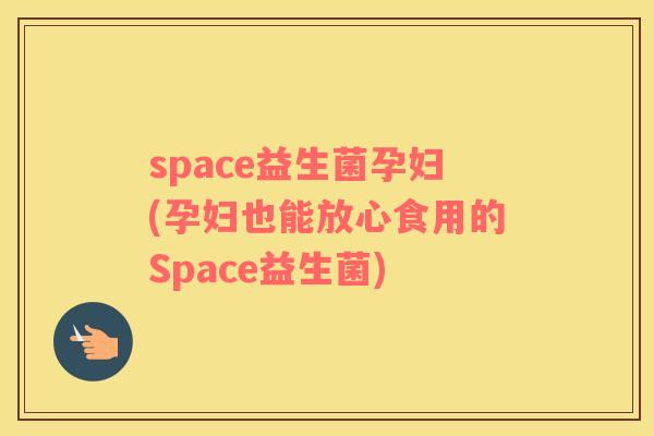 space益生菌孕妇(孕妇也能放心食用的Space益生菌)