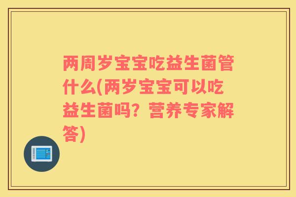 两周岁宝宝吃益生菌管什么(两岁宝宝可以吃益生菌吗？营养专家解答)