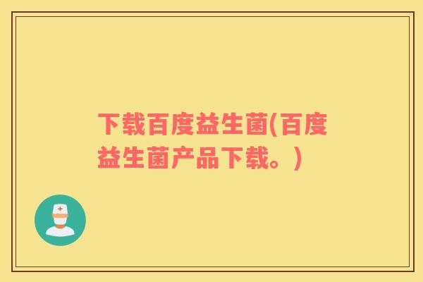 下载百度益生菌(百度益生菌产品下载。)