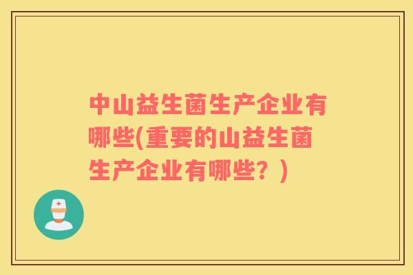中山益生菌生产企业有哪些(重要的山益生菌生产企业有哪些?) 中山益生菌生产企业有哪些(重要的山益生菌生产企业有哪些?)