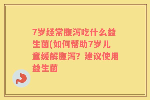 7岁经常腹泻吃什么益生菌(如何帮助7岁儿童缓解腹泻？建议使用益生菌