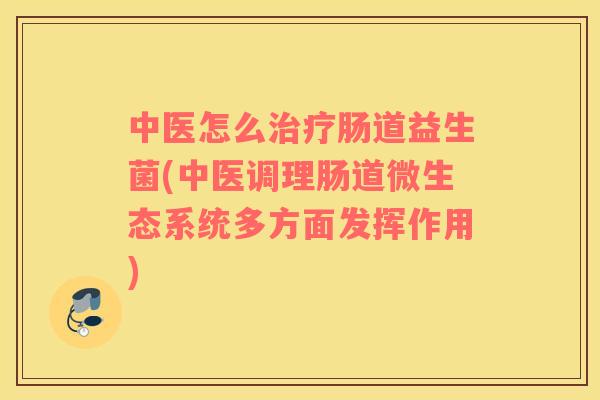 中医怎么治疗肠道益生菌(中医调理肠道微生态系统多方面发挥作用)
