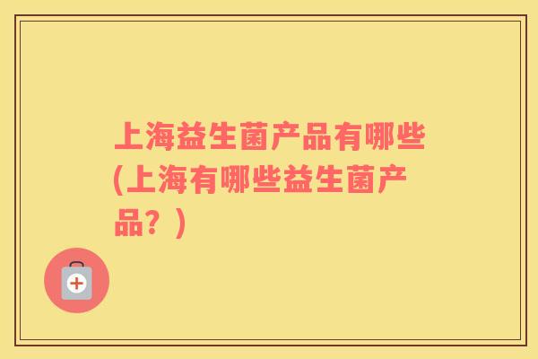 上海益生菌产品有哪些(上海有哪些益生菌产品？)