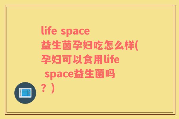 life space益生菌孕妇吃怎么样(孕妇可以食用life space益生菌吗？)