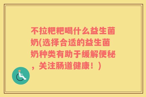 不拉粑粑喝什么益生菌奶(选择合适的益生菌奶种类有助于缓解,关注肠道健康!) 不拉粑粑喝什么益生菌奶(选择合适的益生菌奶种类有助于缓解,关注肠道健康!)