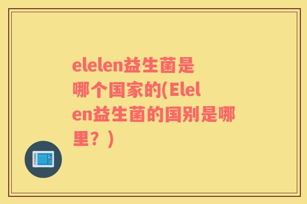 elelen益生菌是哪个国家的(Elelen益生菌的国别是哪里？)