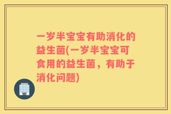 一岁半宝宝有助消化的益生菌(一岁半宝宝可食用的益生菌，有助于消化问题)