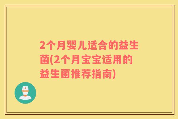 2个月婴儿适合的益生菌(2个月宝宝适用的益生菌推荐指南)