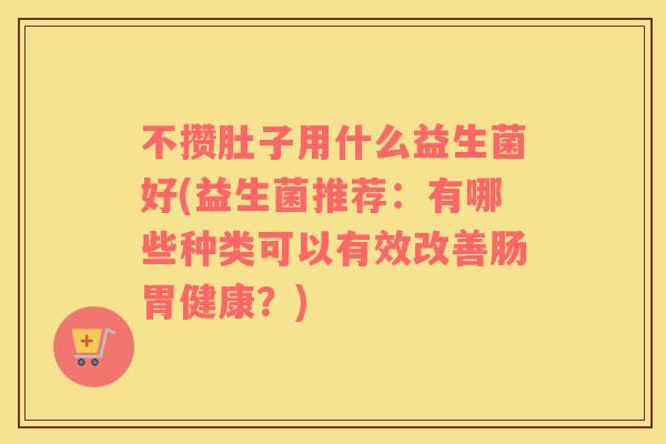不攒肚子用什么益生菌好(益生菌推荐:有哪些种类可以有效改善肠胃健康?) 不攒肚子用什么益生菌好(益生菌推荐:有哪些种类可以有效改善肠胃健康?)