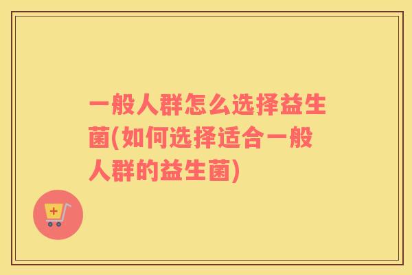 一般人群怎么选择益生菌(如何选择适合一般人群的益生菌)