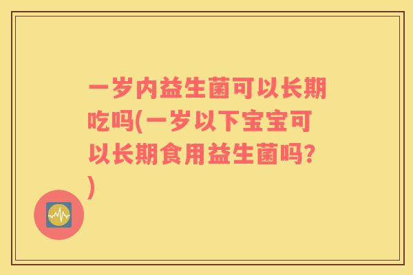 一岁内益生菌可以长期吃吗(一岁以下宝宝可以长期食用益生菌吗？)