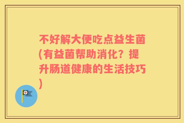 不好解大便吃点益生菌(有益菌帮助消化？提升肠道健康的生活技巧)