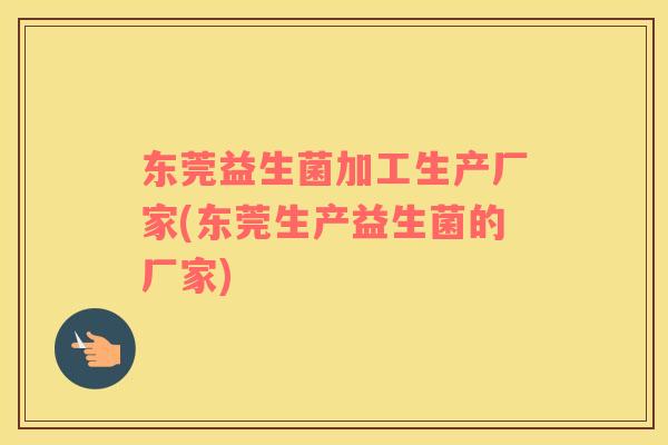 东莞益生菌加工生产厂家(东莞生产益生菌的厂家) 东莞益生菌加工生产厂家(东莞生产益生菌的厂家)