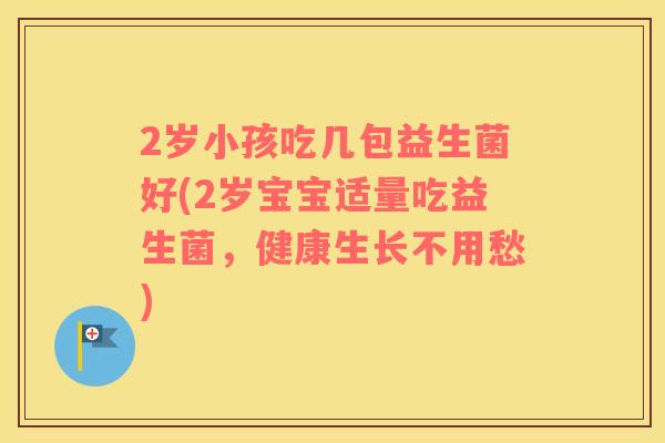 2岁小孩吃几包益生菌好(2岁宝宝适量吃益生菌，健康生长不用愁)