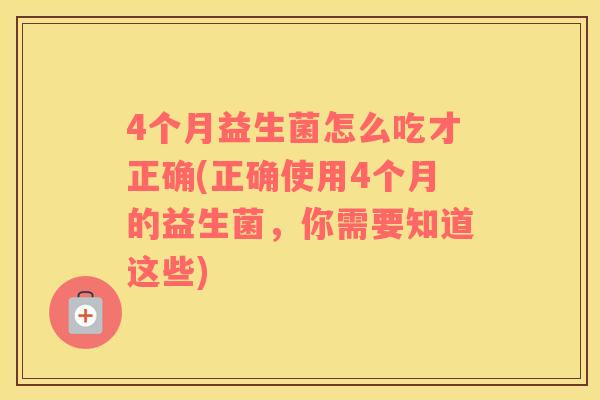 4个月益生菌怎么吃才正确(正确使用4个月的益生菌，你需要知道这些)