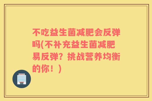 不吃益生菌会反弹吗(不补充益生菌易反弹?挑战营养均衡的你!) 不吃益生菌会反弹吗(不补充益生菌易反弹?挑战营养均衡的你!)
