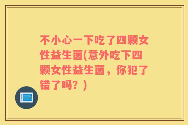 不小心一下吃了四颗女性益生菌(意外吃下四颗女性益生菌,你犯了错了吗?) 不小心一下吃了四颗女性益生菌(意外吃下四颗女性益生菌,你犯了错了吗?)