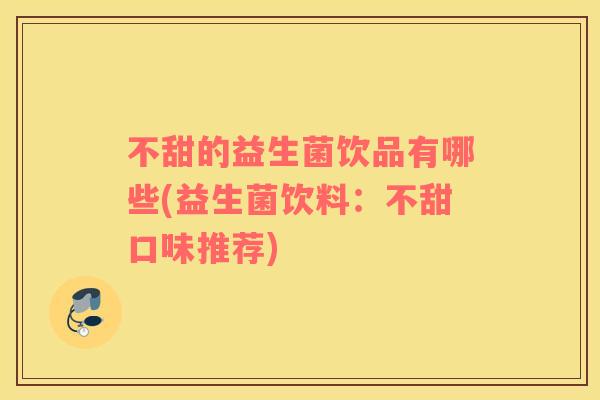 不甜的益生菌饮品有哪些(益生菌饮料:不甜口味推荐) 不甜的益生菌饮品有哪些(益生菌饮料:不甜口味推荐)