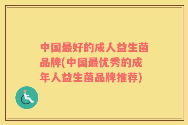 中国最好的成人益生菌品牌(中国最优秀的成年人益生菌品牌推荐)