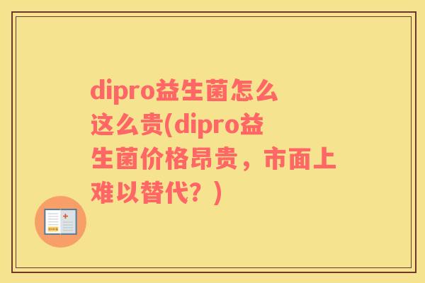 dipro益生菌怎么这么贵(dipro益生菌价格昂贵，市面上难以替代？)