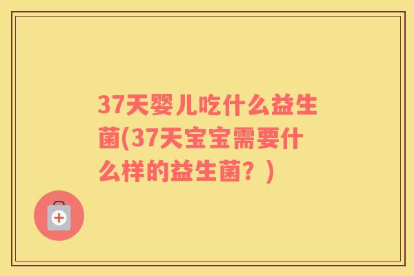 37天婴儿吃什么益生菌(37天宝宝需要什么样的益生菌？)
