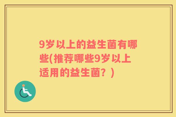 9岁以上的益生菌有哪些(推荐哪些9岁以上适用的益生菌？)