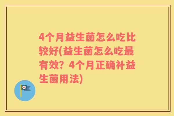 4个月益生菌怎么吃比较好(益生菌怎么吃最有效？4个月正确补益生菌用法)