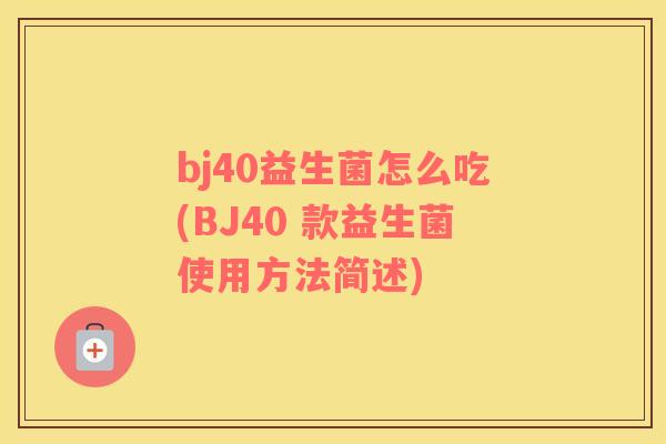 bj40益生菌怎么吃(BJ40 款益生菌使用方法简述) bj40益生菌怎么吃(BJ40 款益生菌使用方法简述)