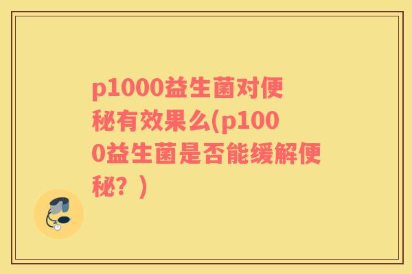 p1000益生菌对便秘有效果么(p1000益生菌是否能缓解便秘？)