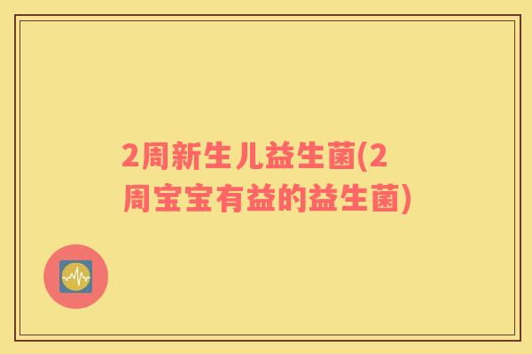 2周新生儿益生菌(2周宝宝有益的益生菌)