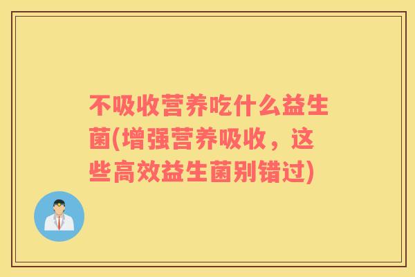 不吸收营养吃什么益生菌(增强营养吸收，这些高效益生菌别错过)