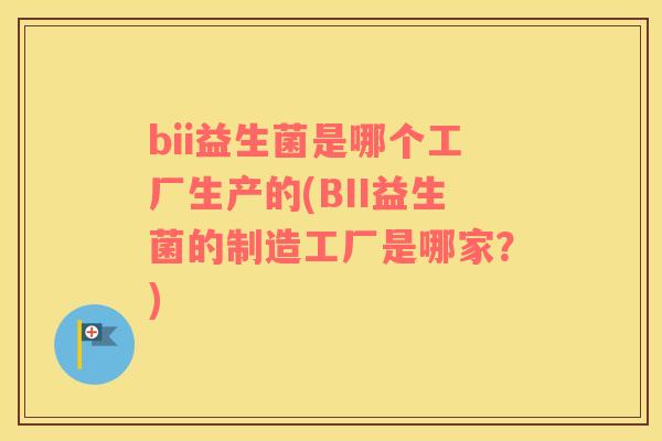 bii益生菌是哪个工厂生产的(BII益生菌的制造工厂是哪家？)