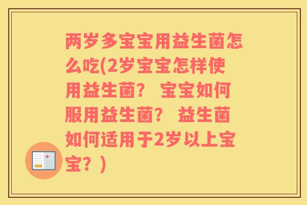 两岁多宝宝用益生菌怎么吃(2岁宝宝怎样使用益生菌？ 宝宝如何服用益生菌？ 益生菌如何适用于2岁以上宝宝？)