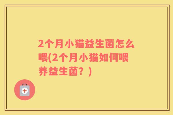 2个月小猫益生菌怎么喂(2个月小猫如何喂养益生菌?) 2个月小猫益生菌怎么喂(2个月小猫如何喂养益生菌?)