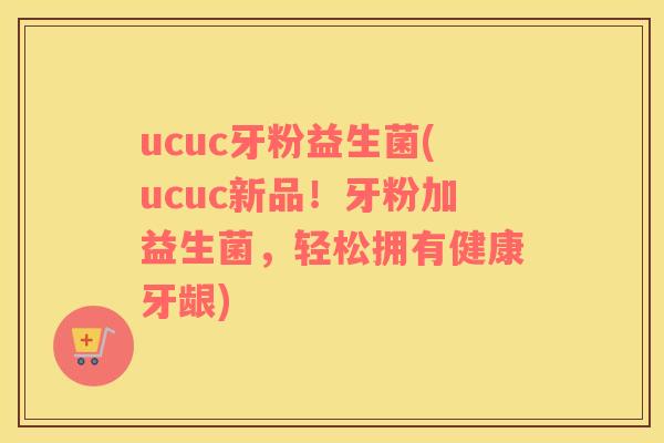 ucuc牙粉益生菌(ucuc新品！牙粉加益生菌，轻松拥有健康牙龈)