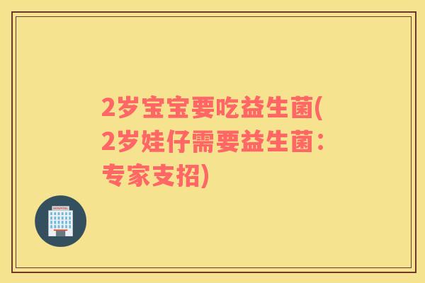 2岁宝宝要吃益生菌(2岁娃仔需要益生菌：专家支招)