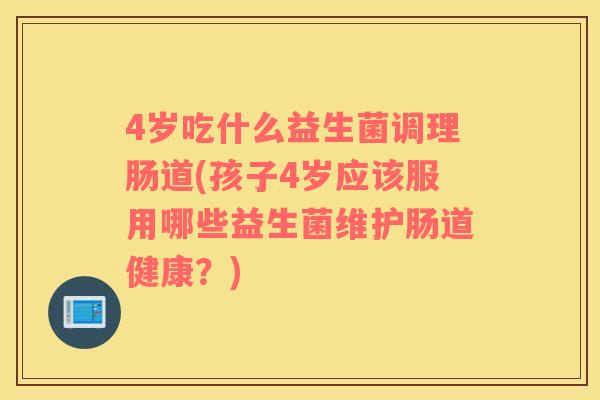 4岁吃什么益生菌调理肠道(孩子4岁应该服用哪些益生菌维护肠道健康？)