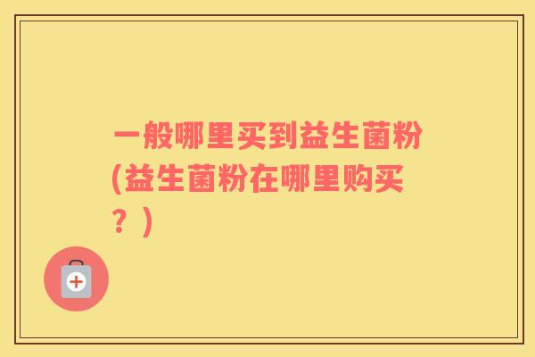 一般哪里买到益生菌粉(益生菌粉在哪里购买？)