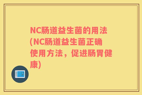 NC肠道益生菌的用法(NC肠道益生菌正确使用方法,促进肠胃健康) NC肠道益生菌的用法(NC肠道益生菌正确使用方法,促进肠胃健康)