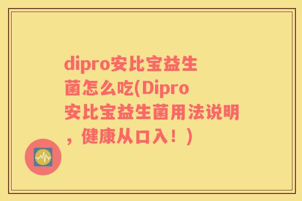 dipro安比宝益生菌怎么吃(Dipro安比宝益生菌用法说明，健康从口入！)