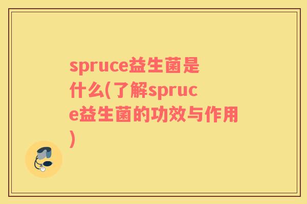 spruce益生菌是什么(了解spruce益生菌的功效与作用)